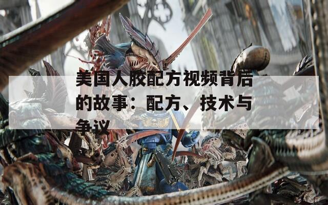 美国人胶配方视频背后的故事：配方、技术与争议