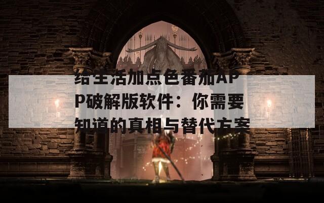 给生活加点色番茄APP破解版软件：你需要知道的真相与替代方案