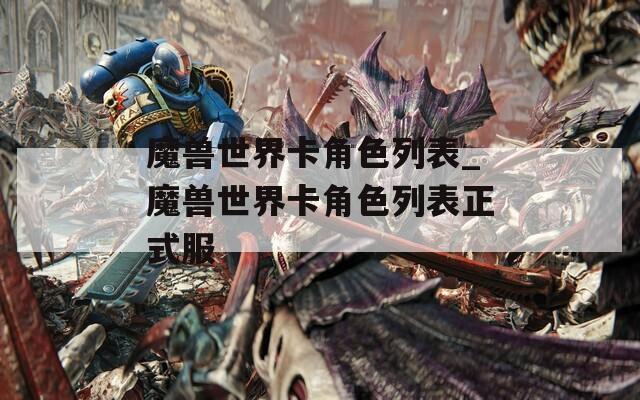 魔兽世界卡角色列表_魔兽世界卡角色列表正式服