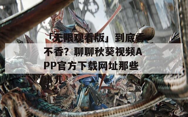 「无限观看版」到底香不香？聊聊秋葵视频APP官方下载网址那些事儿