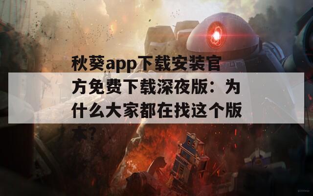 秋葵app下载安装官方免费下载深夜版：为什么大家都在找这个版本？
