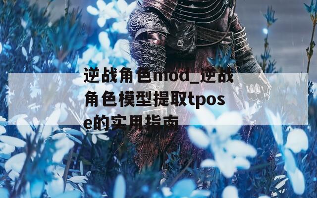 逆战角色mod_逆战角色模型提取tpose的实用指南