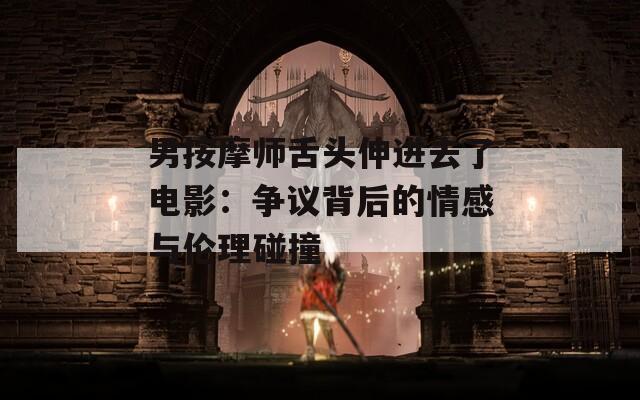 男按摩师舌头伸进去了电影：争议背后的情感与伦理碰撞