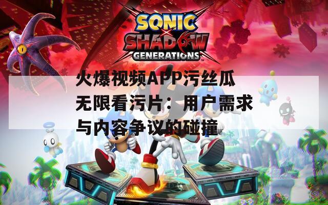 火爆视频APP污丝瓜无限看污片：用户需求与内容争议的碰撞