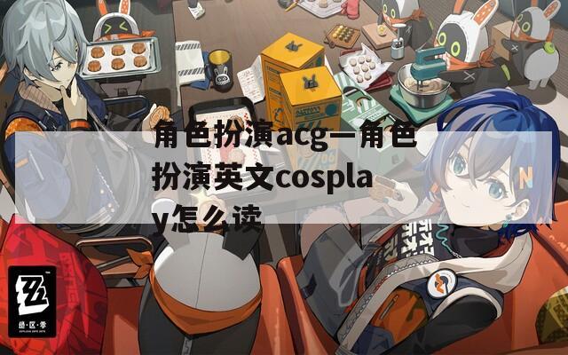 角色扮演acg—角色扮演英文cosplay怎么读