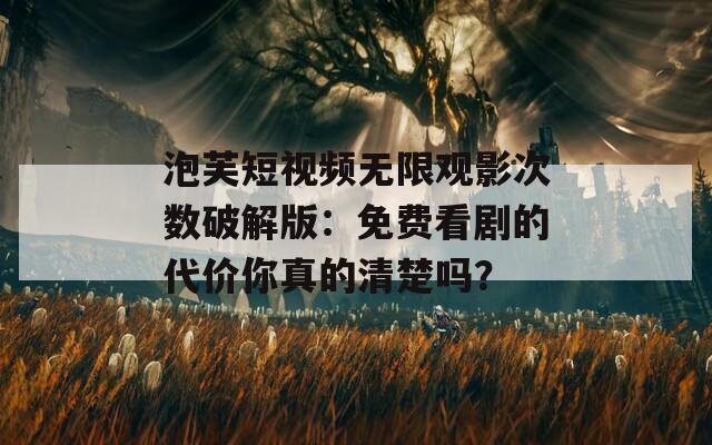 泡芙短视频无限观影次数破解版：免费看剧的代价你真的清楚吗？