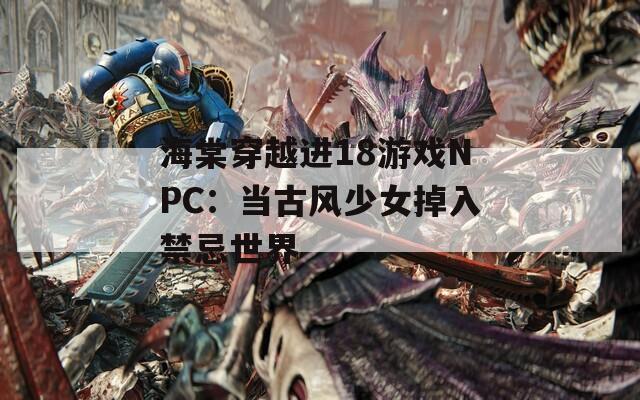 海棠穿越进18游戏NPC：当古风少女掉入禁忌世界