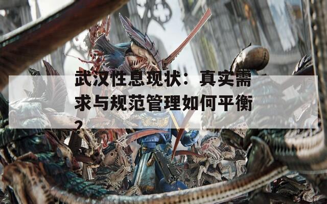 武汉性息现状：真实需求与规范管理如何平衡？