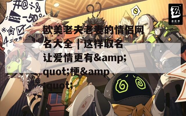 欧美老夫老妻的情侣网名大全 | 这样取名让爱情更有&quot;梗&quot;
