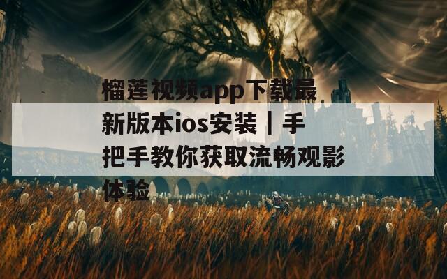 榴莲视频app下载最新版本ios安装｜手把手教你获取流畅观影体验