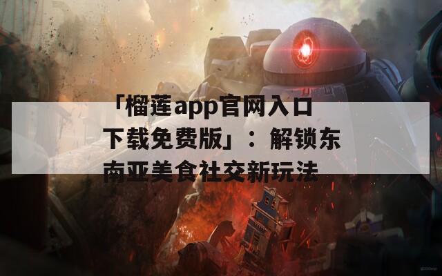 「榴莲app官网入口下载免费版」：解锁东南亚美食社交新玩法