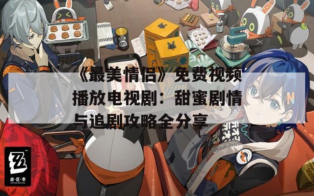《最美情侣》免费视频播放电视剧：甜蜜剧情与追剧攻略全分享