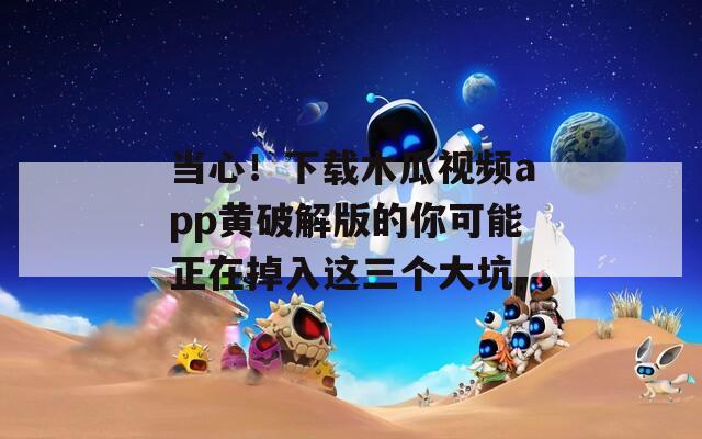 当心！下载木瓜视频app黄破解版的你可能正在掉入这三个大坑