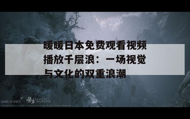 暖暖日本免费观看视频播放千层浪：一场视觉与文化的双重浪潮