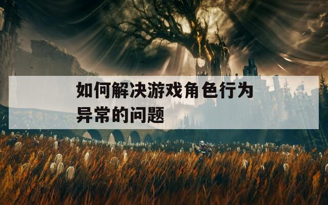 如何解决游戏角色行为异常的问题