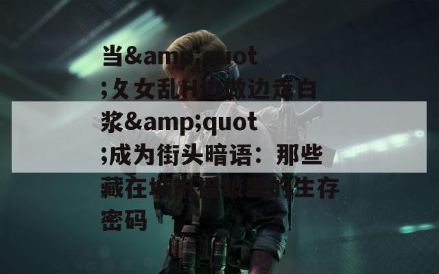 当&quot;攵女乱H边做边走白浆&quot;成为街头暗语：那些藏在城市褶皱里的生存密码