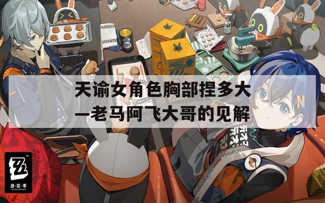 天谕女角色胸部捏多大—老马阿飞大哥的见解
