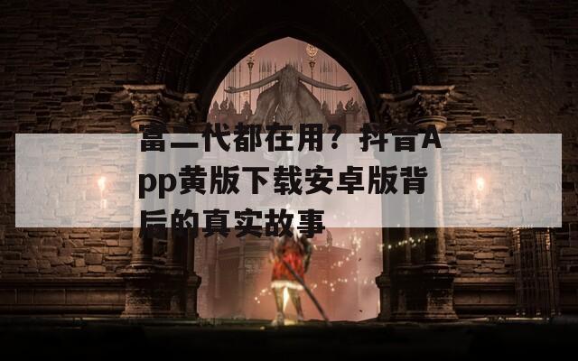 富二代都在用？抖音App黄版下载安卓版背后的真实故事