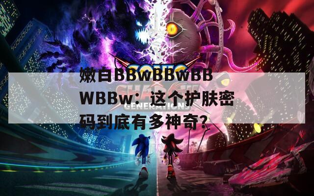 嫩白BBwBBwBBWBBw：这个护肤密码到底有多神奇？