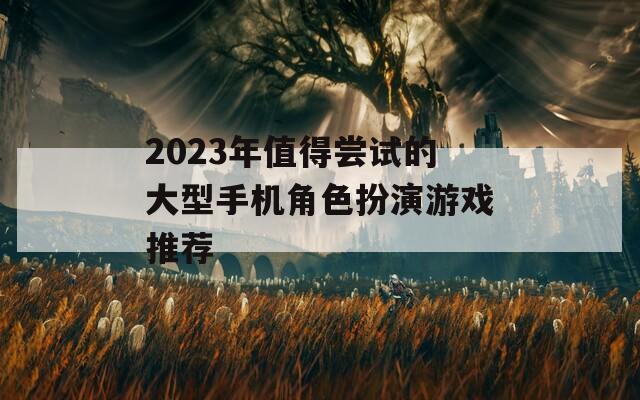 2023年值得尝试的大型手机角色扮演游戏推荐