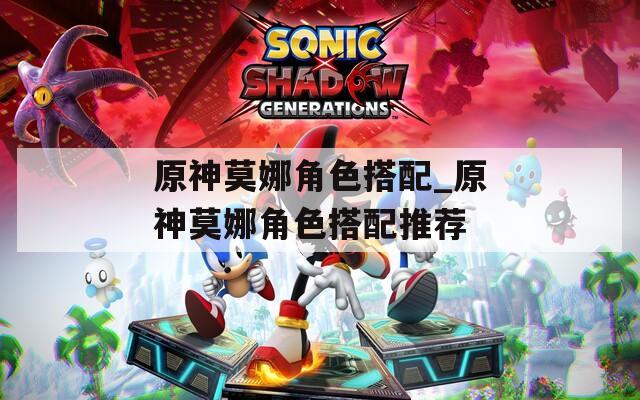 原神莫娜角色搭配_原神莫娜角色搭配推荐