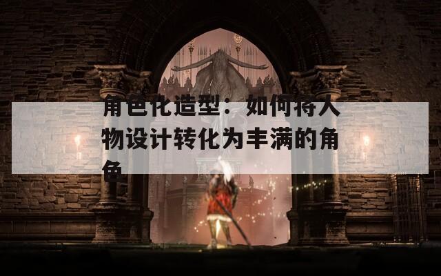 角色化造型：如何将人物设计转化为丰满的角色