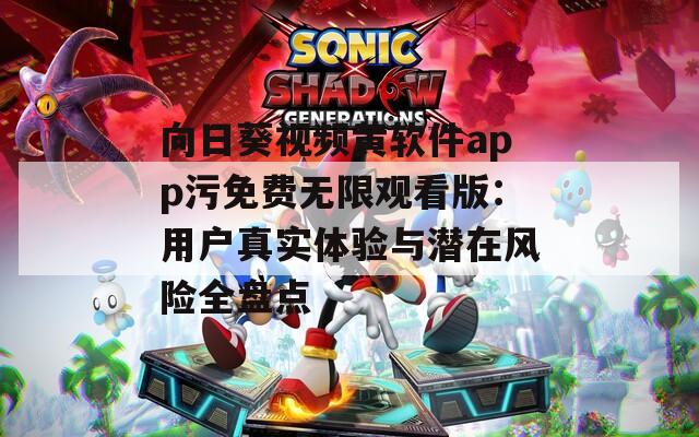 向日葵视频黄软件app污免费无限观看版：用户真实体验与潜在风险全盘点