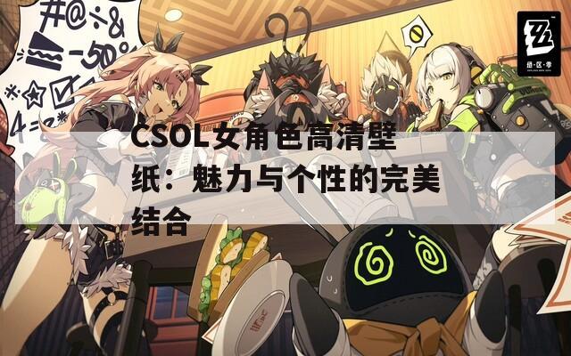 CSOL女角色高清壁纸：魅力与个性的完美结合