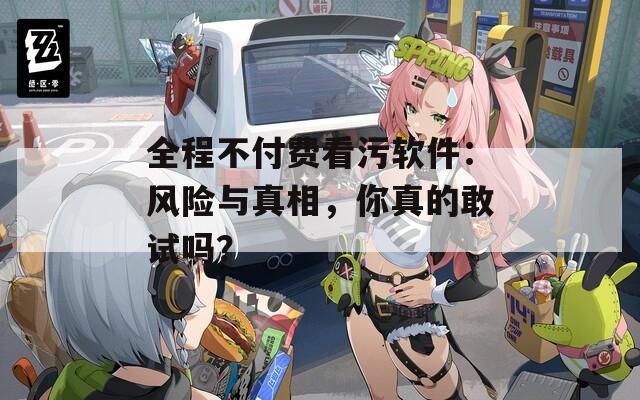 全程不付费看污软件：风险与真相，你真的敢试吗？