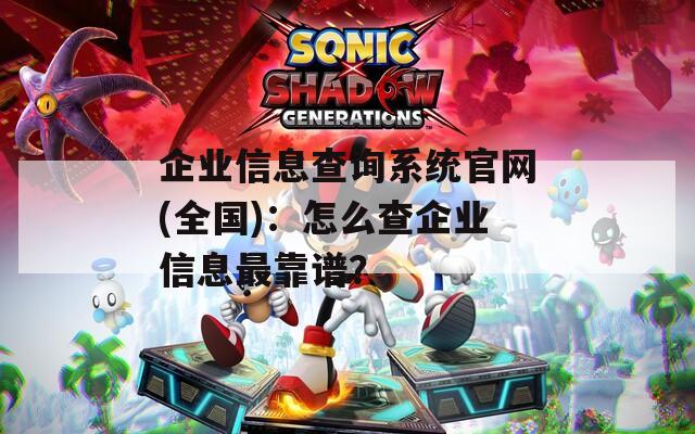 企业信息查询系统官网(全国)：怎么查企业信息最靠谱？